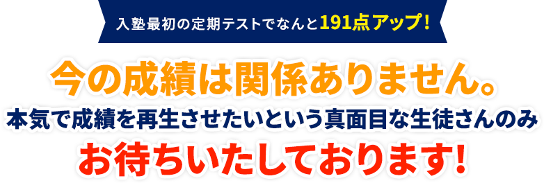 入塾最初の定期テストでなんと191点アップ!今の成績は関係ありません。本気で成績を再生させたいという真面目な生徒さんのみお待ちいたしております!